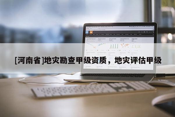 [河南省]地災(zāi)勘查甲級資質(zhì)，地災(zāi)評估甲級