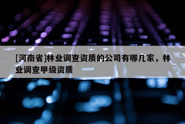 [河南省]林業調查資質的公司有哪幾家，林業調查甲級資質