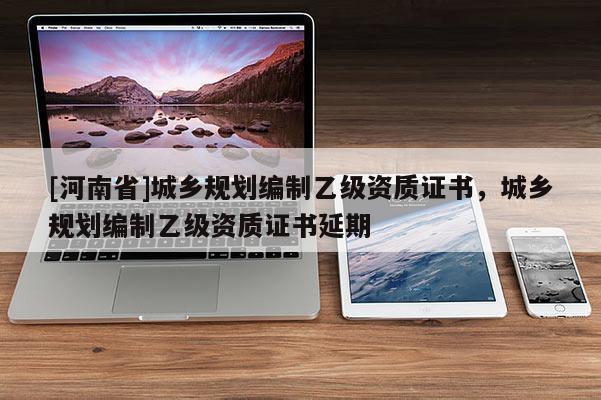 [河南省]城鄉規劃編制乙級資質證書，城鄉規劃編制乙級資質證書延期
