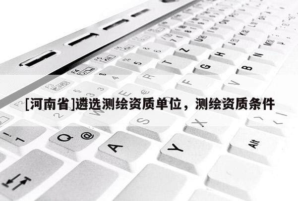 [河南省]遴選測繪資質單位，測繪資質條件