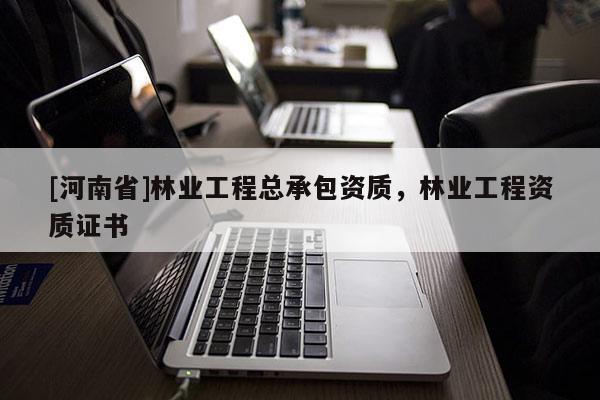 [河南省]林業(yè)工程總承包資質(zhì)，林業(yè)工程資質(zhì)證書
