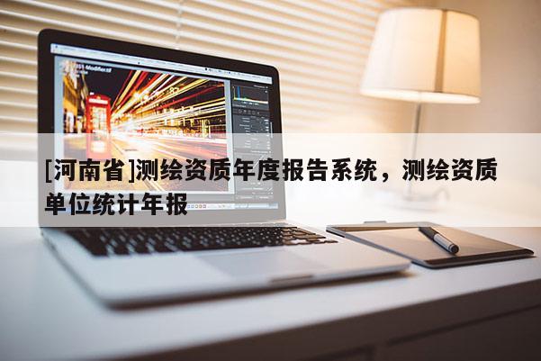 [河南省]測(cè)繪資質(zhì)年度報(bào)告系統(tǒng)，測(cè)繪資質(zhì)單位統(tǒng)計(jì)年報(bào)