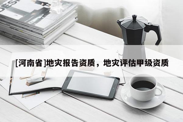 [河南省]地災報告資質，地災評估甲級資質