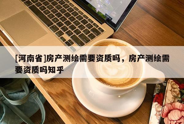 [河南省]房產測繪需要資質嗎，房產測繪需要資質嗎知乎