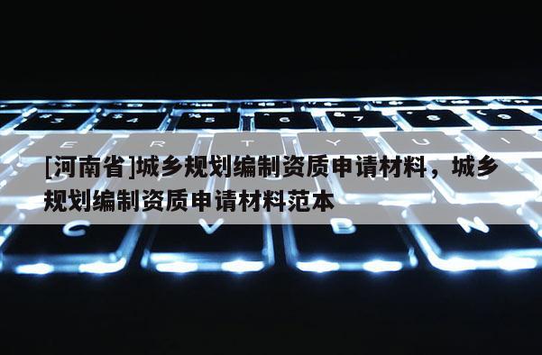 [河南省]城鄉規劃編制資質申請材料，城鄉規劃編制資質申請材料范本