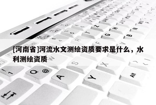 [河南省]河流水文測(cè)繪資質(zhì)要求是什么，水利測(cè)繪資質(zhì)