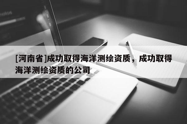 [河南省]成功取得海洋測繪資質，成功取得海洋測繪資質的公司