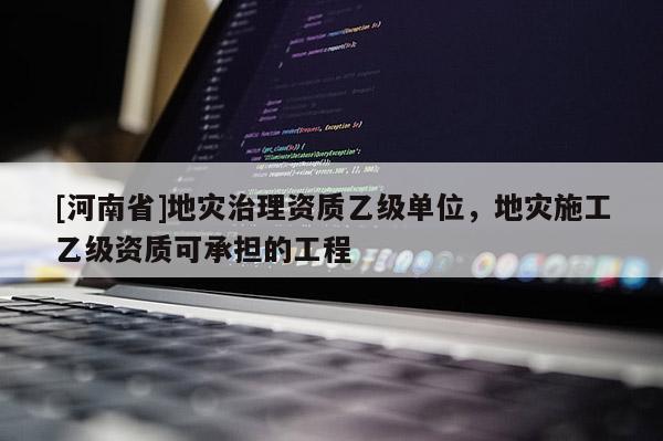 [河南省]地災治理資質乙級單位，地災施工乙級資質可承擔的工程