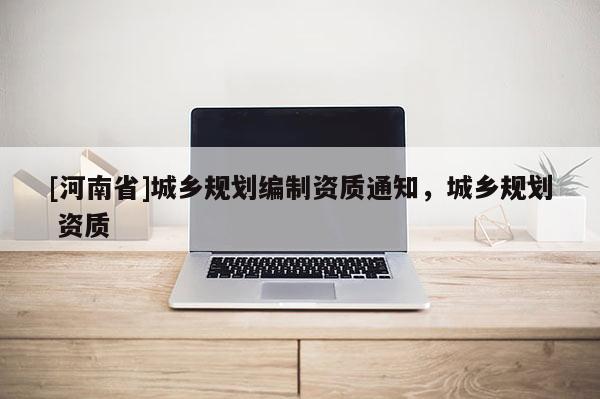 [河南省]城鄉規劃編制資質通知，城鄉規劃 資質