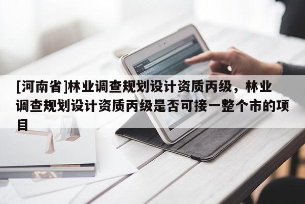 [河南省]林業調查規劃設計資質丙級，林業調查規劃設計資質丙級是否可接一整個市的項目