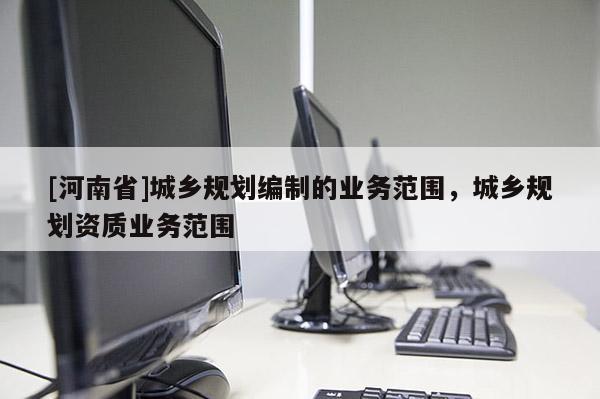[河南省]城鄉規劃編制的業務范圍，城鄉規劃資質業務范圍