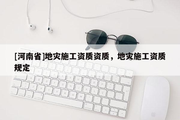 [河南省]地災施工資質資質，地災施工資質規定