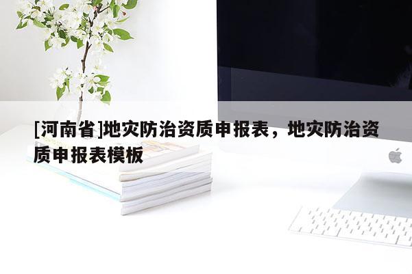 [河南省]地災防治資質申報表，地災防治資質申報表模板