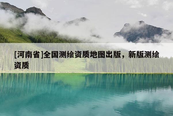 [河南省]全國測繪資質地圖出版，新版測繪資質