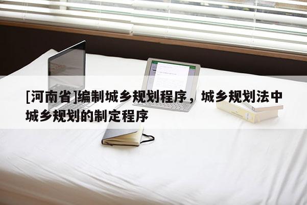 [河南省]編制城鄉規劃程序，城鄉規劃法中城鄉規劃的制定程序