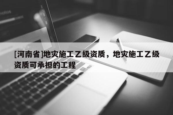 [河南省]地災施工乙級資質，地災施工乙級資質可承擔的工程