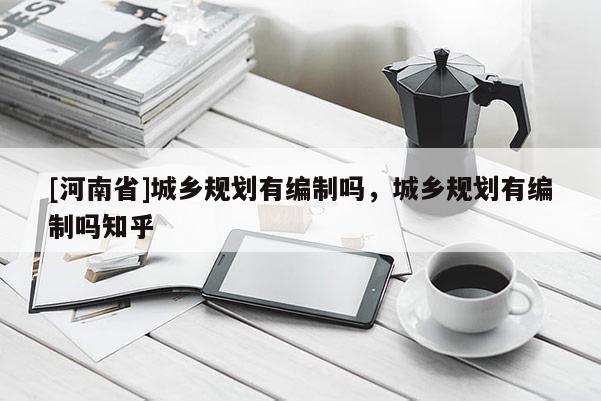 [河南省]城鄉規劃有編制嗎，城鄉規劃有編制嗎知乎