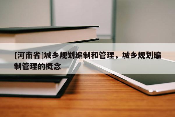 [河南省]城鄉規劃編制和管理，城鄉規劃編制管理的概念