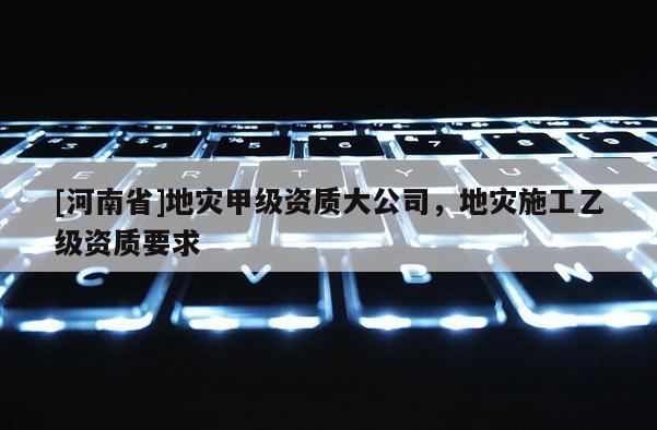 [河南省]地災甲級資質大公司，地災施工乙級資質要求