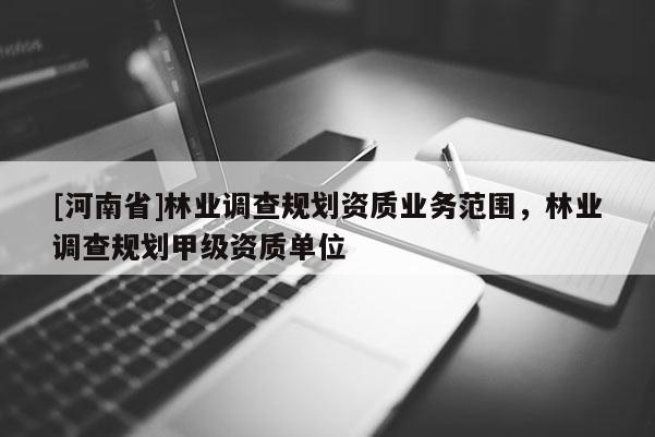 [河南省]林業(yè)調(diào)查規(guī)劃資質(zhì)業(yè)務(wù)范圍，林業(yè)調(diào)查規(guī)劃甲級(jí)資質(zhì)單位