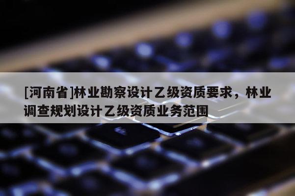 [河南省]林業勘察設計乙級資質要求，林業調查規劃設計乙級資質業務范圍