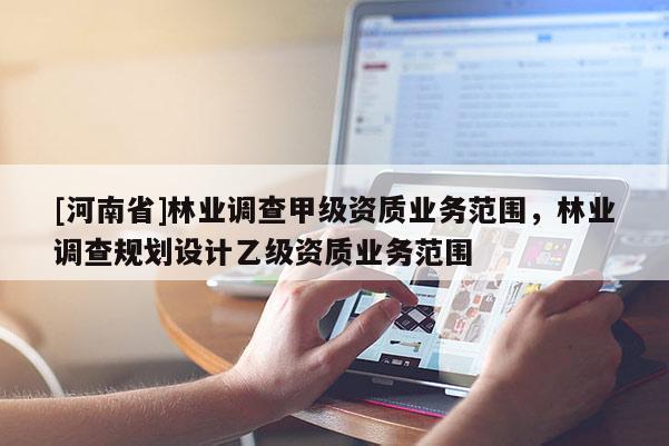 [河南省]林業(yè)調(diào)查甲級資質(zhì)業(yè)務(wù)范圍，林業(yè)調(diào)查規(guī)劃設(shè)計(jì)乙級資質(zhì)業(yè)務(wù)范圍