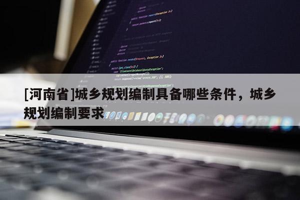 [河南省]城鄉規劃編制具備哪些條件，城鄉規劃編制要求