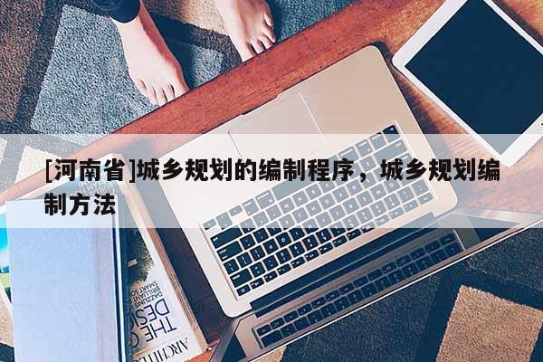 [河南省]城鄉規劃的編制程序，城鄉規劃編制方法