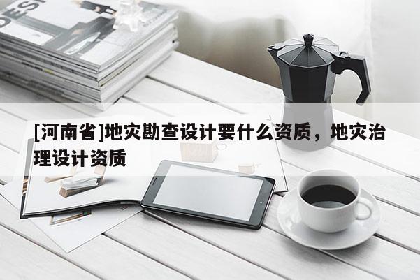 [河南省]地災勘查設計要什么資質，地災治理設計資質