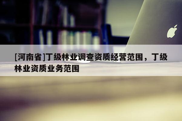 [河南省]丁級林業調查資質經營范圍，丁級林業資質業務范圍