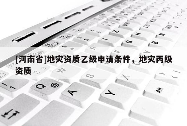 [河南省]地災資質乙級申請條件，地災丙級資質