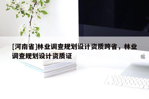 [河南省]林業調查規劃設計資質跨省，林業調查規劃設計資質證