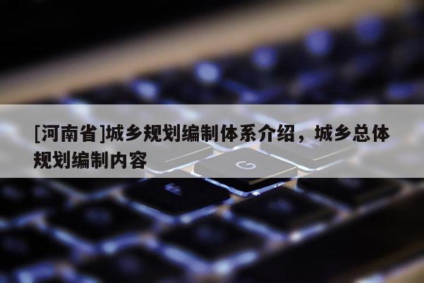 [河南省]城鄉規劃編制體系介紹，城鄉總體規劃編制內容