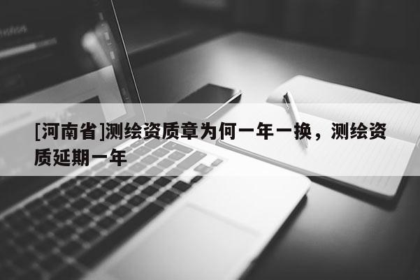 [河南省]測繪資質章為何一年一換，測繪資質延期一年