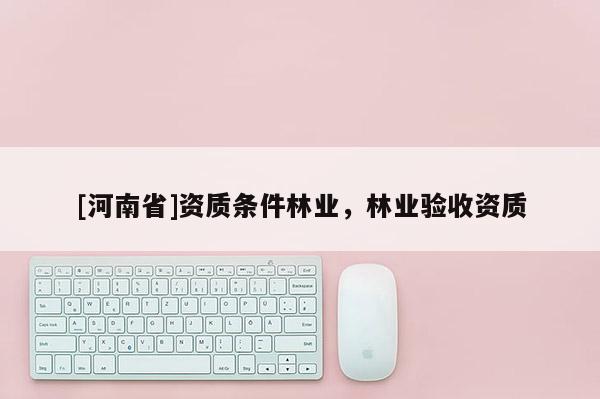 [河南省]資質條件林業，林業驗收資質