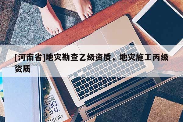 [河南省]地災(zāi)勘查乙級資質(zhì)，地災(zāi)施工丙級資質(zhì)