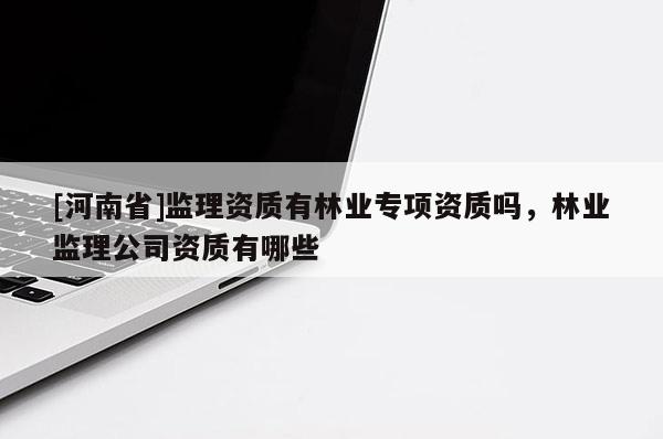 [河南省]監理資質有林業專項資質嗎，林業監理公司資質有哪些
