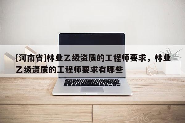 [河南省]林業乙級資質的工程師要求，林業乙級資質的工程師要求有哪些