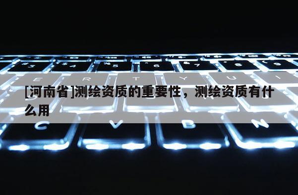 [河南省]測繪資質的重要性，測繪資質有什么用