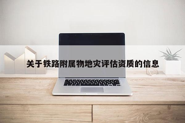 關于鐵路附屬物地災評估資質的信息