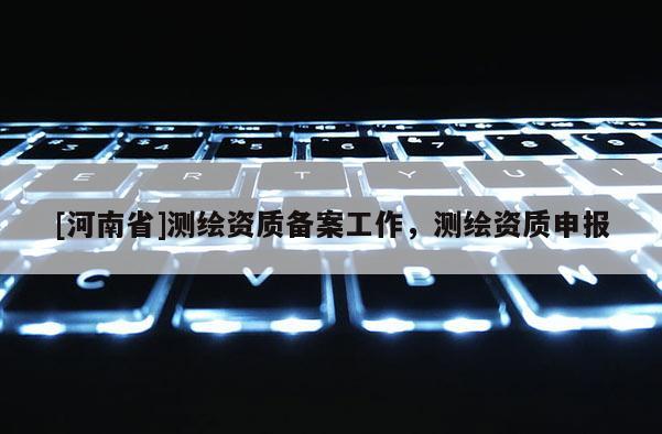 [河南省]測繪資質備案工作，測繪資質申報