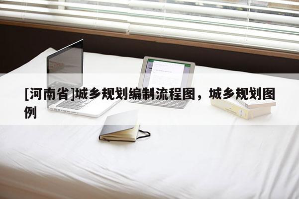 [河南省]城鄉(xiāng)規(guī)劃編制流程圖，城鄉(xiāng)規(guī)劃圖例
