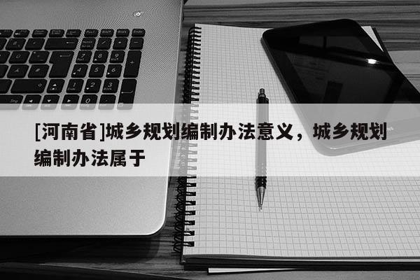 [河南省]城鄉規劃編制辦法意義，城鄉規劃編制辦法屬于