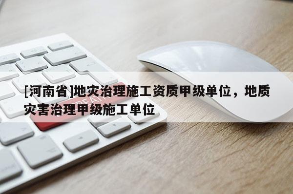 [河南省]地災治理施工資質甲級單位，地質災害治理甲級施工單位