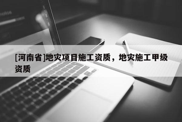 [河南省]地災項目施工資質，地災施工甲級資質