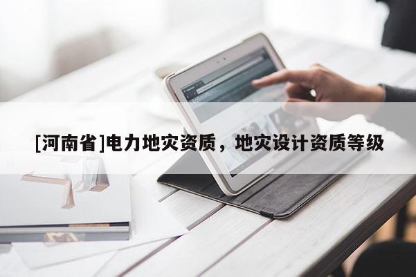 [河南省]電力地災(zāi)資質(zhì)，地災(zāi)設(shè)計(jì)資質(zhì)等級(jí)
