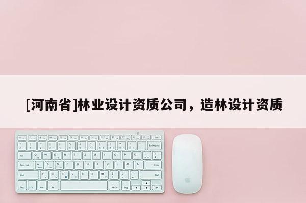 [河南省]林業(yè)設(shè)計資質(zhì)公司，造林設(shè)計資質(zhì)
