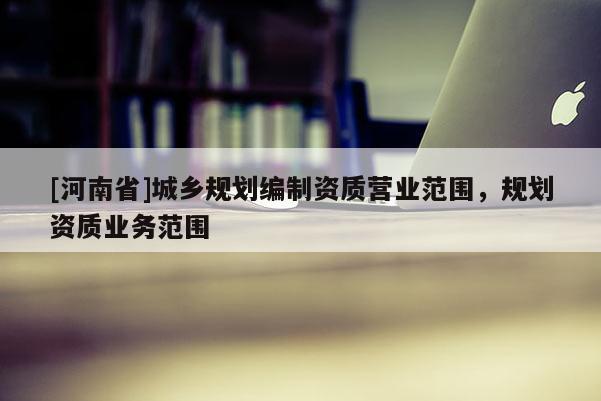 [河南省]城鄉規劃編制資質營業范圍，規劃資質業務范圍