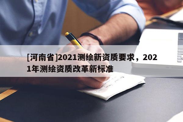 [河南省]2021測繪新資質要求，2021年測繪資質改革新標準