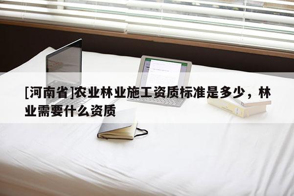 [河南省]農業林業施工資質標準是多少，林業需要什么資質
